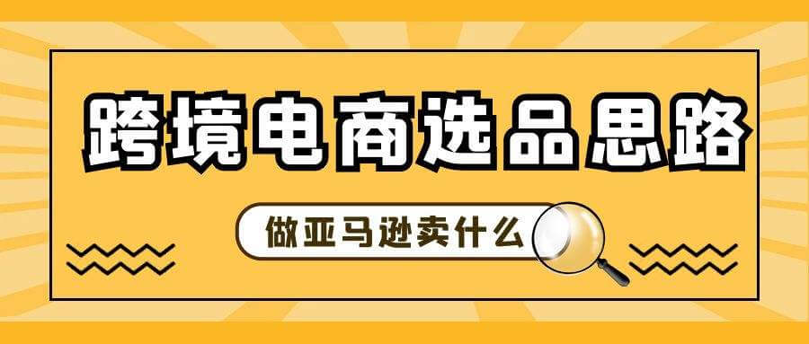 跨境电商选品怎么选？这篇文章告诉你，如何做好跨境电商选品